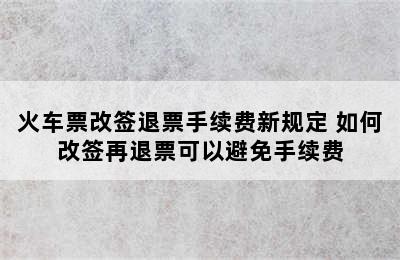 火车票改签退票手续费新规定 如何改签再退票可以避免手续费